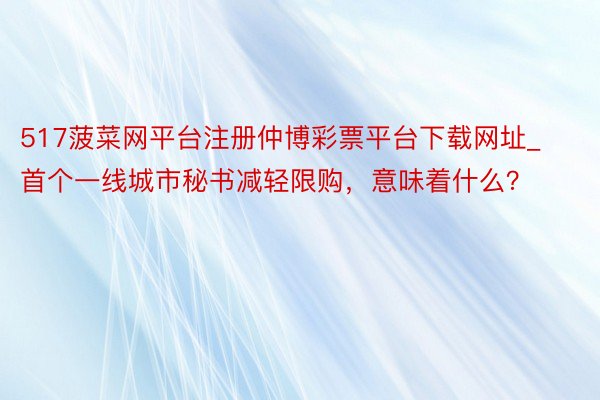 517菠菜网平台注册仲博彩票平台下载网址_首个一线城市秘书减轻限购，意味着什么？