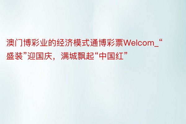 澳门博彩业的经济模式通博彩票Welcom_“盛装”迎国庆，满城飘起“中国红”