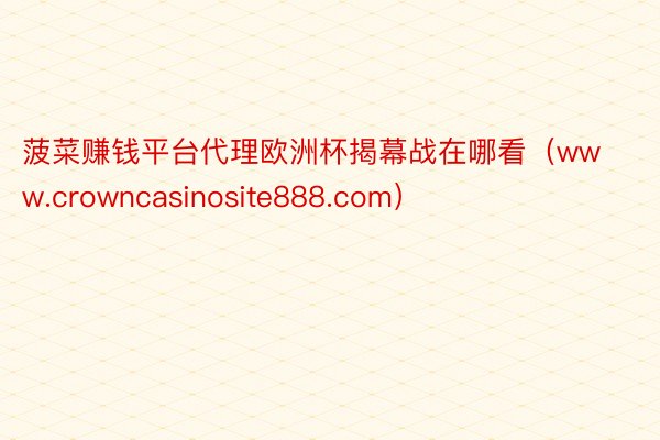 菠菜赚钱平台代理欧洲杯揭幕战在哪看（www.crowncasinosite888.com）